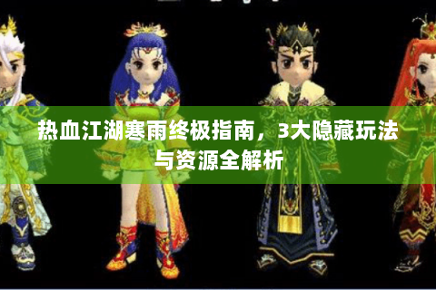热血江湖寒雨终极指南，3大隐藏玩法与资源全解析