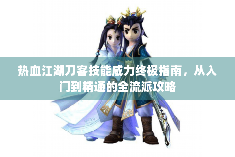 热血江湖刀客技能威力终极指南，从入门到精通的全流派攻略