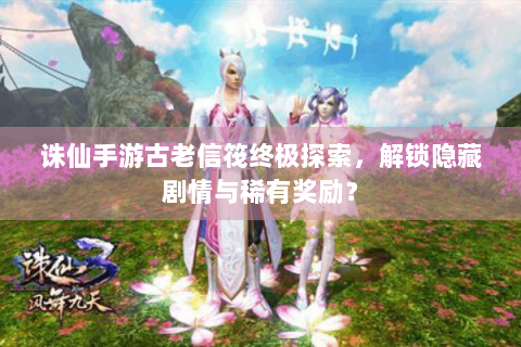 诛仙手游古老信筏终极探索，解锁隐藏剧情与稀有奖励？