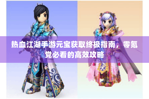 热血江湖手游元宝获取终极指南，零氪党必看的高效攻略