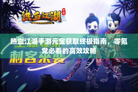 热血江湖手游元宝获取终极指南，零氪党必看的高效攻略