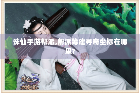 诛仙手游帮派,帮派筹建寻奇坐标在哪里?