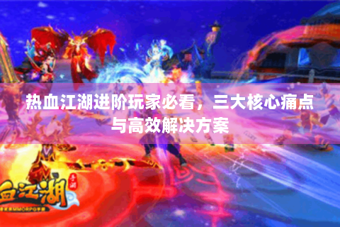 热血江湖进阶玩家必看，三大核心痛点与高效解决方案