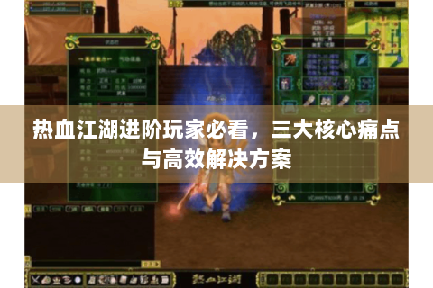 热血江湖进阶玩家必看，三大核心痛点与高效解决方案