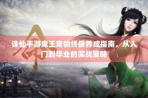 诛仙手游鬼王宠物终极养成指南，从入门到毕业的实战策略