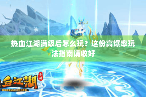 热血江湖满级后怎么玩？这份高爆率玩法指南请收好