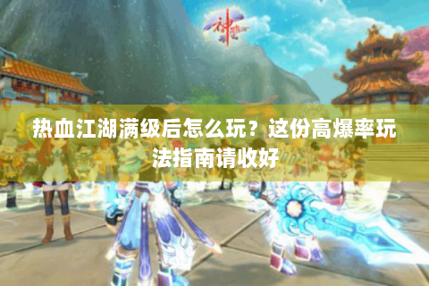 热血江湖满级后怎么玩？这份高爆率玩法指南请收好