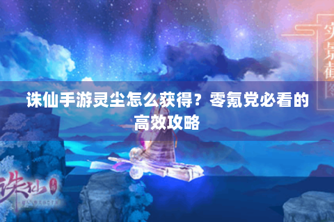 诛仙手游灵尘怎么获得？零氪党必看的高效攻略