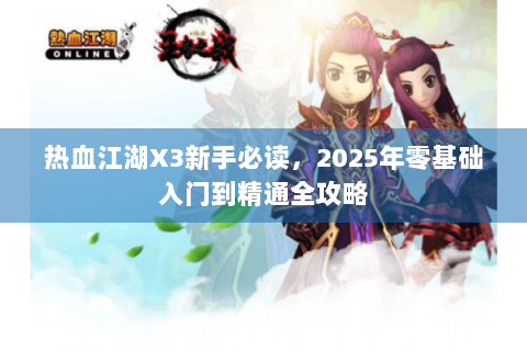 热血江湖X3新手必读，2025年零基础入门到精通全攻略