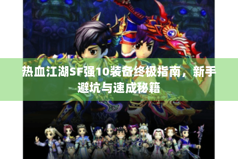 热血江湖SF强10装备终极指南，新手避坑与速成秘籍