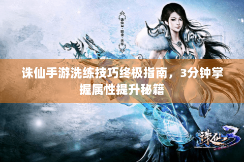 诛仙手游洗练技巧终极指南，3分钟掌握属性提升秘籍