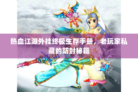 热血江湖外挂终极生存手册，老玩家私藏的防封秘籍