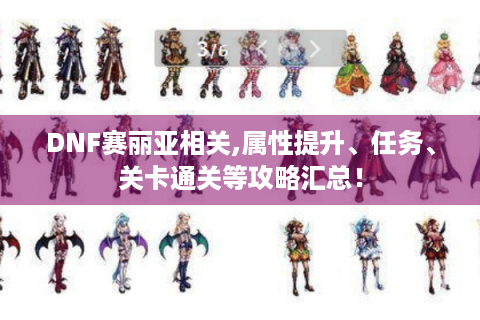 DNF赛丽亚相关,属性提升、任务、关卡通关等攻略汇总！
