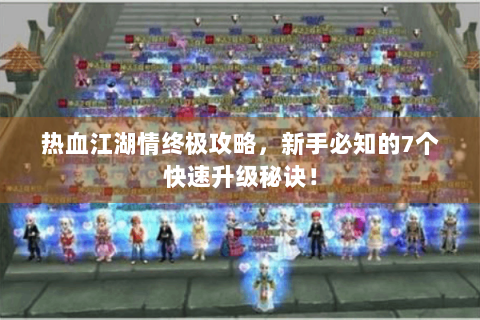 热血江湖情终极攻略，新手必知的7个快速升级秘诀！