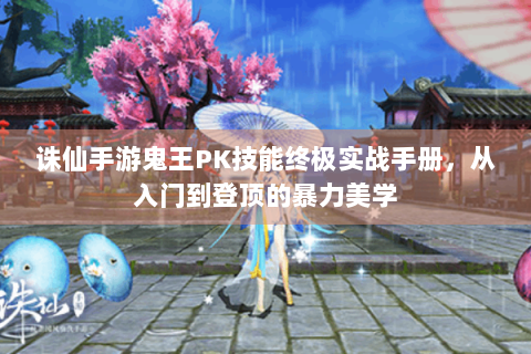 诛仙手游鬼王PK技能终极实战手册，从入门到登顶的暴力美学