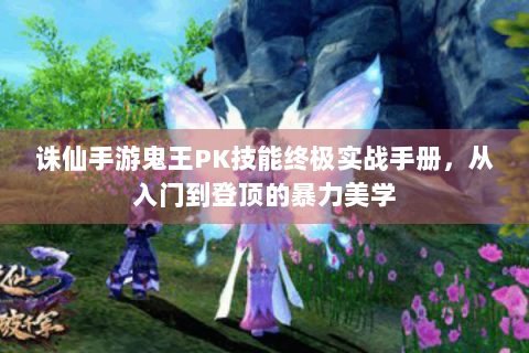 诛仙手游鬼王PK技能终极实战手册，从入门到登顶的暴力美学