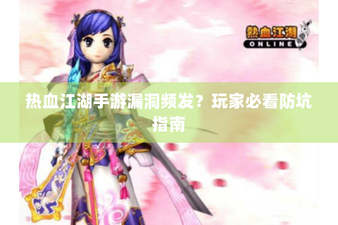 热血江湖手游漏洞频发？玩家必看防坑指南