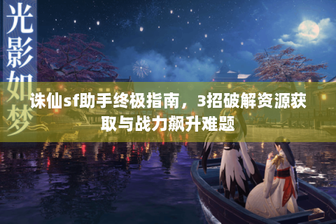 诛仙sf助手终极指南，3招破解资源获取与战力飙升难题
