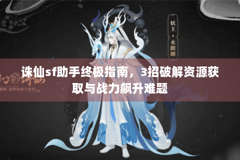 诛仙sf助手终极指南，3招破解资源获取与战力飙升难题