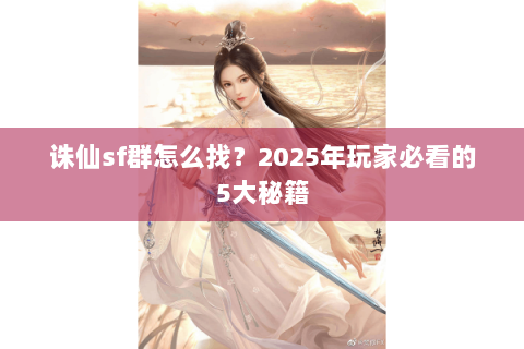 诛仙sf群怎么找？2025年玩家必看的5大秘籍
