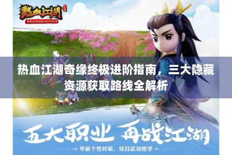 热血江湖奇缘终极进阶指南，三大隐藏资源获取路线全解析