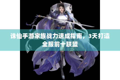 诛仙手游家族战力速成指南，3天打造全服前十联盟