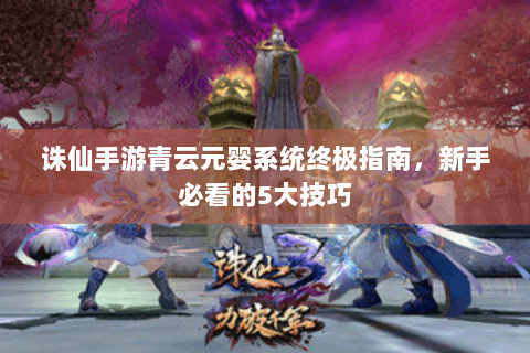 诛仙手游青云元婴系统终极指南，新手必看的5大技巧
