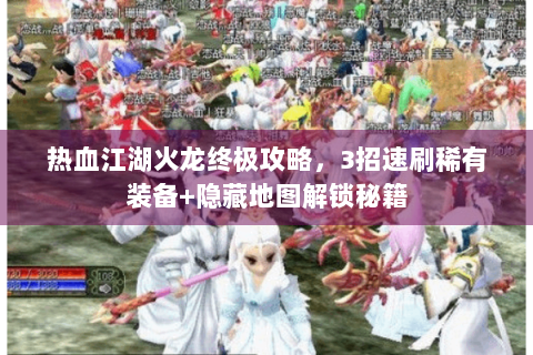 热血江湖火龙终极攻略，3招速刷稀有装备+隐藏地图解锁秘籍