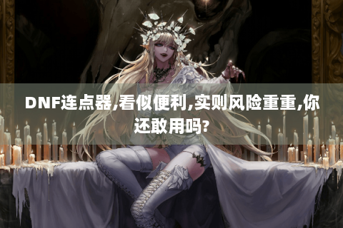 DNF连点器,看似便利,实则风险重重,你还敢用吗?