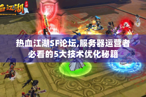 热血江湖SF论坛,服务器运营者必看的5大技术优化秘籍