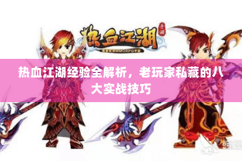 热血江湖经验全解析，老玩家私藏的八大实战技巧