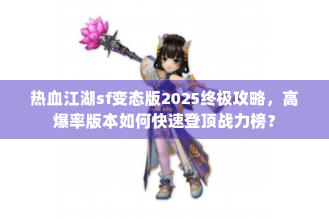 热血江湖sf变态版2025终极攻略，高爆率版本如何快速登顶战力榜？