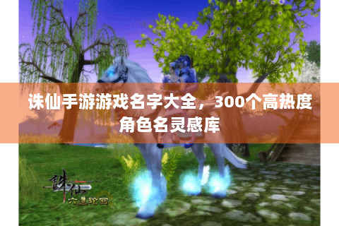 诛仙手游游戏名字大全，300个高热度角色名灵感库