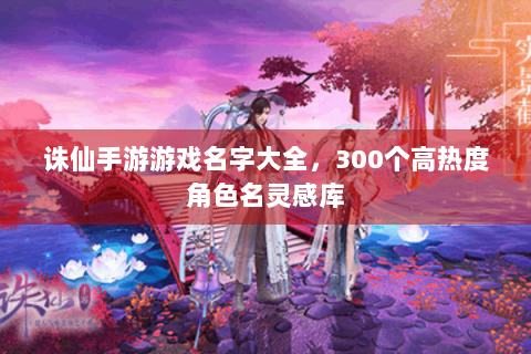 诛仙手游游戏名字大全，300个高热度角色名灵感库