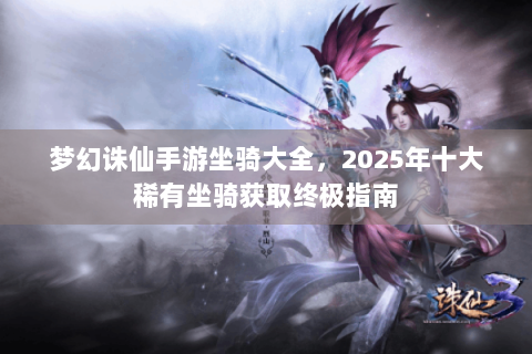 梦幻诛仙手游坐骑大全，2025年十大稀有坐骑获取终极指南