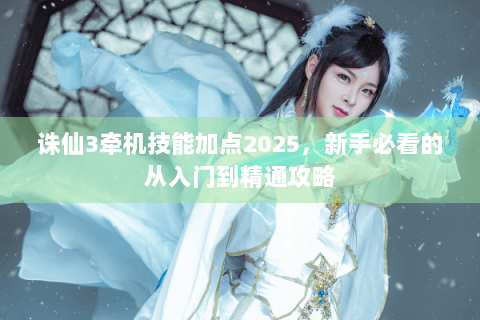 诛仙3牵机技能加点2025，新手必看的从入门到精通攻略