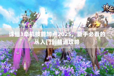 诛仙3牵机技能加点2025，新手必看的从入门到精通攻略