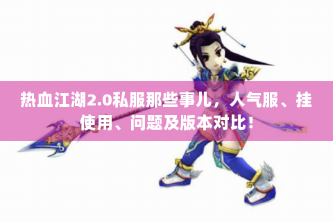热血江湖2.0私服那些事儿，人气服、挂使用、问题及版本对比！