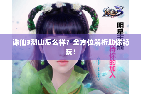 诛仙3烈山怎么样？全方位解析助你畅玩！
