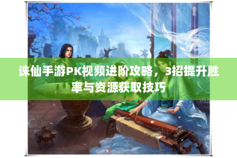 诛仙手游PK视频进阶攻略，3招提升胜率与资源获取技巧