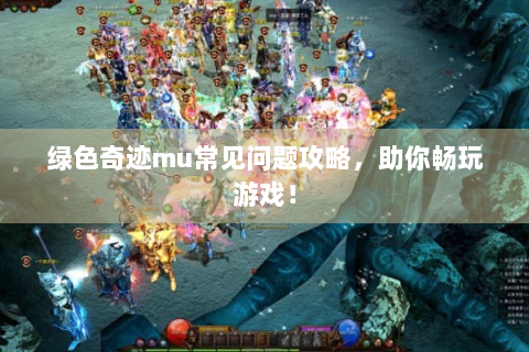 绿色奇迹mu常见问题攻略，助你畅玩游戏！