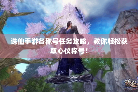 诛仙手游各称号任务攻略，教你轻松获取心仪称号！