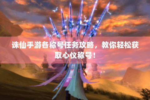 诛仙手游各称号任务攻略，教你轻松获取心仪称号！