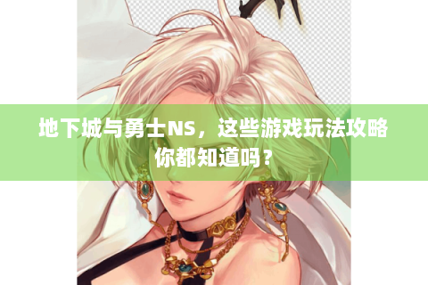 地下城与勇士NS，这些游戏玩法攻略你都知道吗？