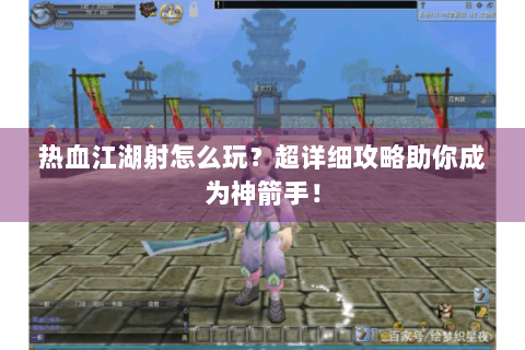 热血江湖射怎么玩？超详细攻略助你成为神箭手！