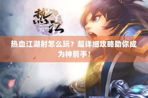 热血江湖射怎么玩？超详细攻略助你成为神箭手！