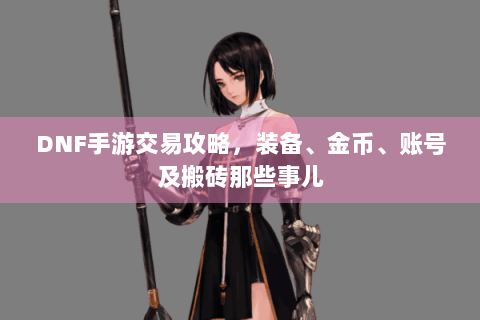 DNF手游交易攻略，装备、金币、账号及搬砖那些事儿