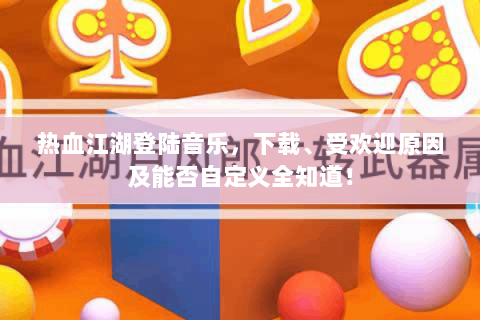热血江湖登陆音乐，下载、受欢迎原因及能否自定义全知道！