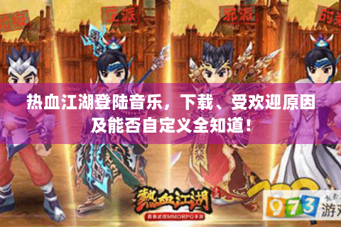 热血江湖登陆音乐，下载、受欢迎原因及能否自定义全知道！