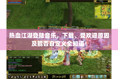 热血江湖登陆音乐，下载、受欢迎原因及能否自定义全知道！